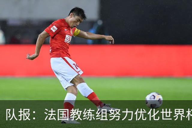 队报：法国教练组努力优化世界杯行程，曾与FIFA进行艰苦磋商