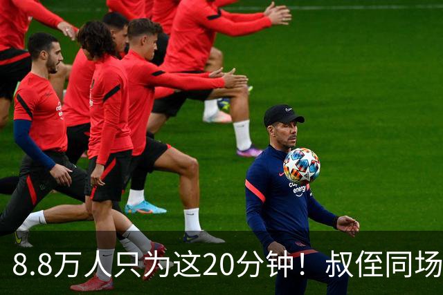 8.8万人只为这20分钟！叔侄同场梅西直言享受世界杯